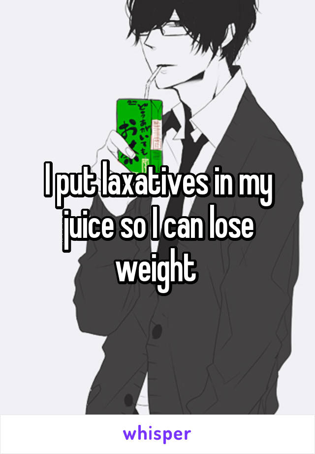 I put laxatives in my juice so I can lose weight 