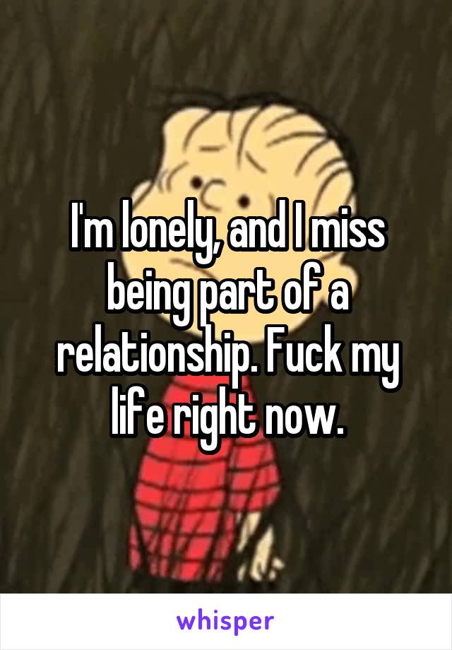 I'm lonely, and I miss being part of a relationship. Fuck my life right now.