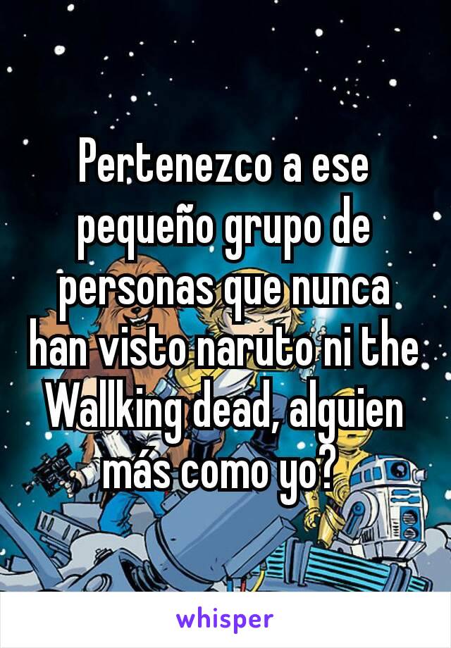 Pertenezco a ese pequeño grupo de personas que nunca han visto naruto ni the Wallking dead, alguien más como yo? 