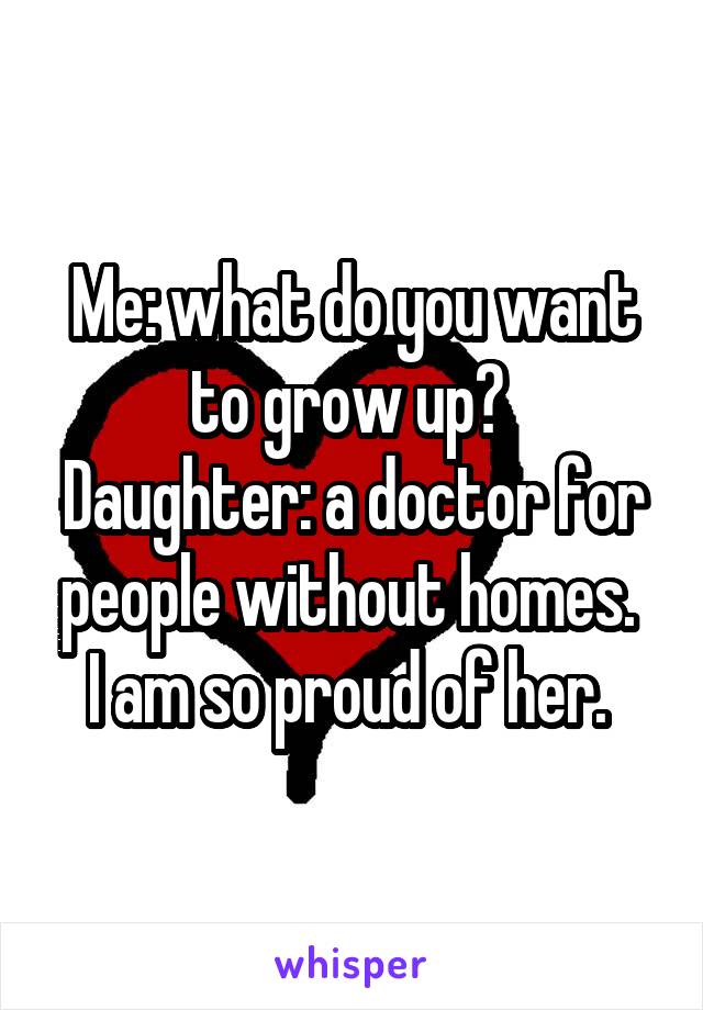 Me: what do you want to grow up? 
Daughter: a doctor for people without homes. 
I am so proud of her. 