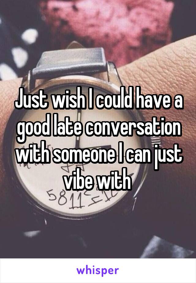 Just wish I could have a good late conversation with someone I can just vibe with 