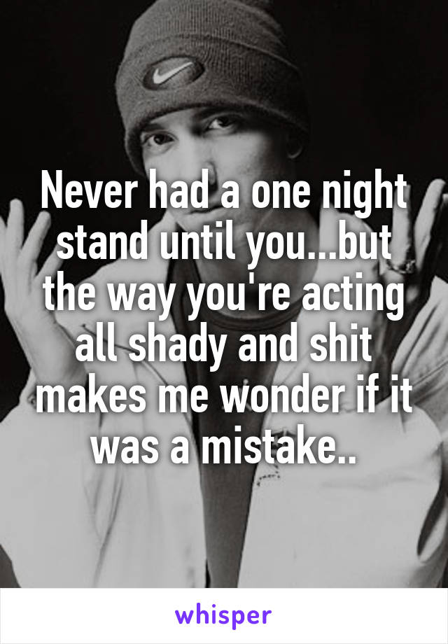 Never had a one night stand until you...but the way you're acting all shady and shit makes me wonder if it was a mistake..