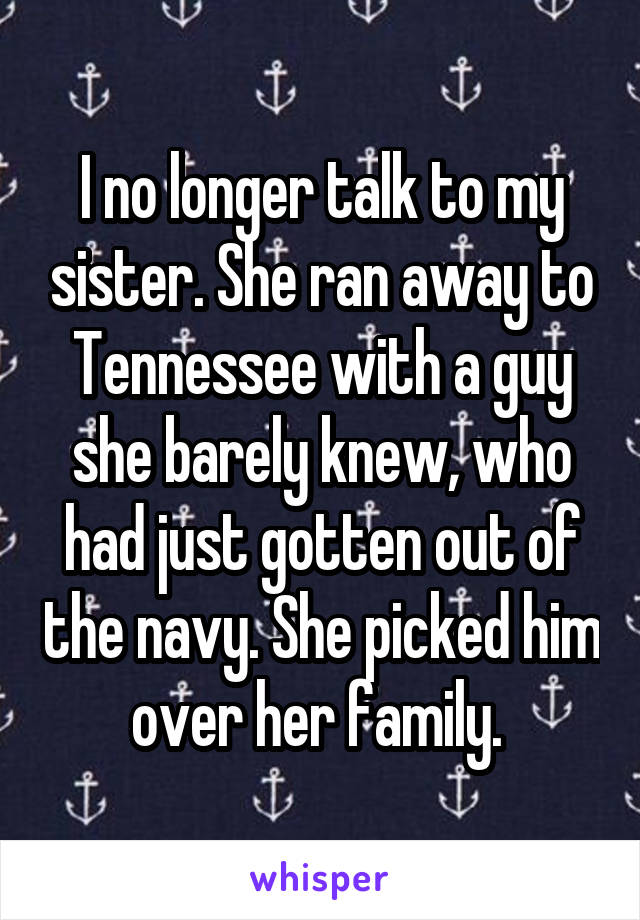 I no longer talk to my sister. She ran away to Tennessee with a guy she barely knew, who had just gotten out of the navy. She picked him over her family. 