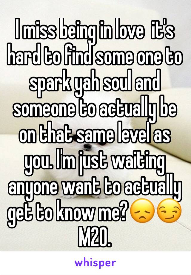 I miss being in love  it's hard to find some one to spark yah soul and someone to actually be on that same level as you. I'm just waiting anyone want to actually get to know me?😞😏 M20.