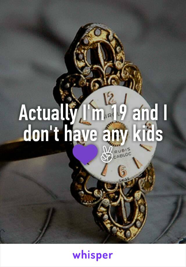 Actually I'm 19 and I don't have any kids 💜✌