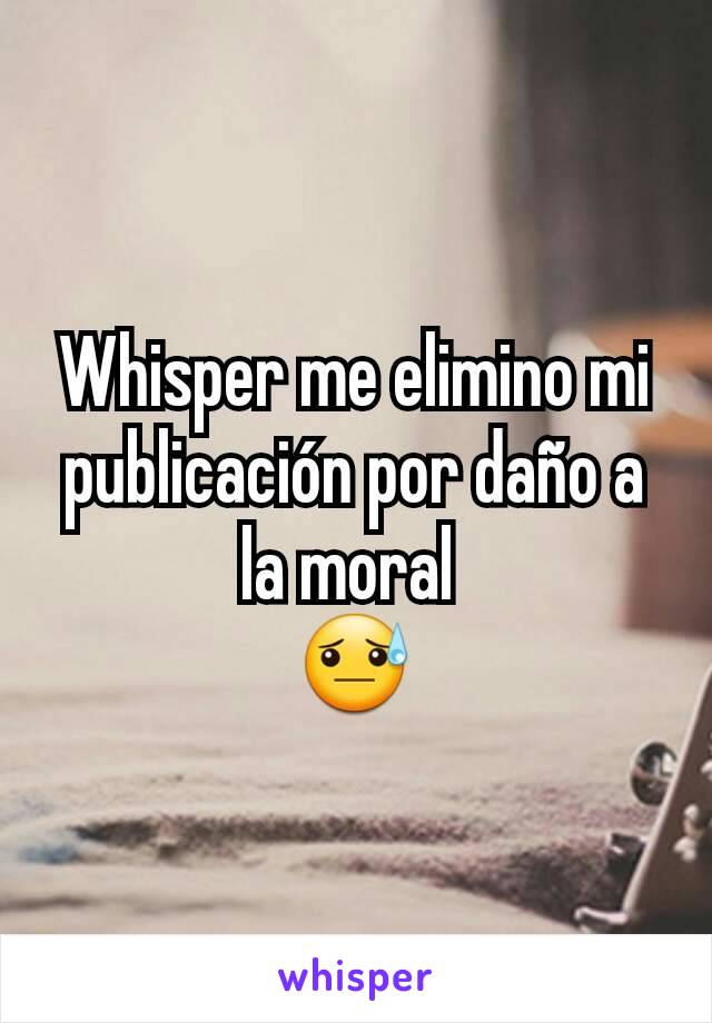 Whisper me elimino mi publicación por daño a la moral 
😓