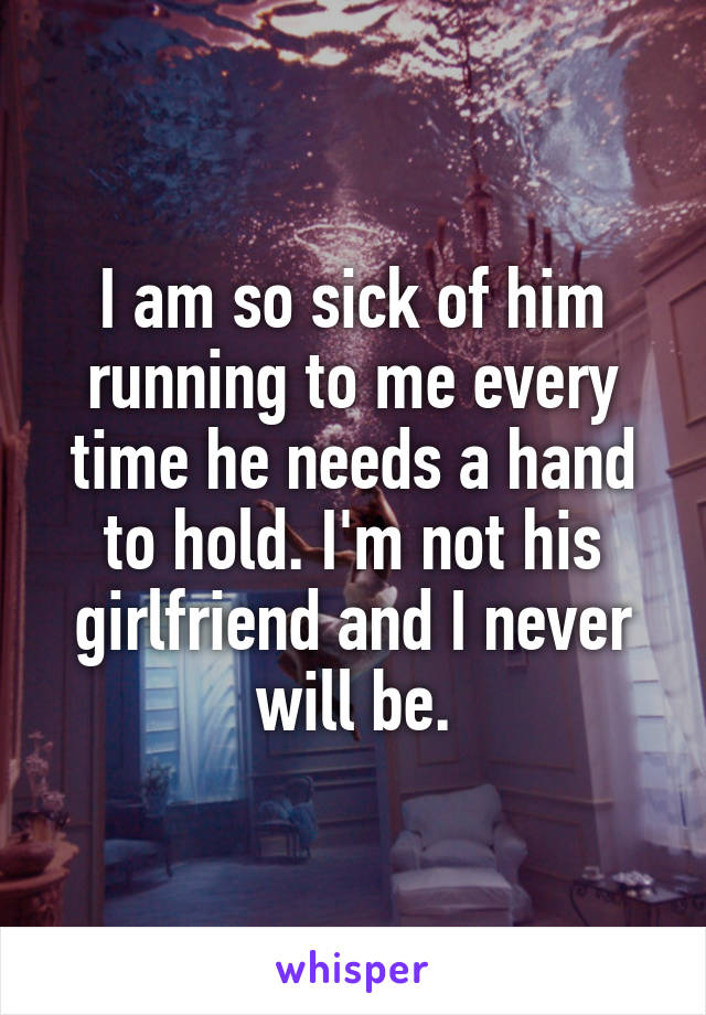 I am so sick of him running to me every time he needs a hand to hold. I'm not his girlfriend and I never will be.