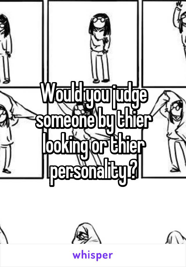 Would you judge someone by thier looking or thier personality ?