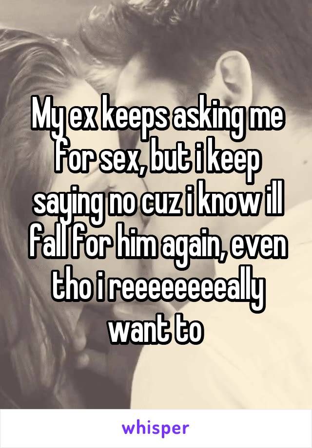 My ex keeps asking me for sex, but i keep saying no cuz i know ill fall for him again, even tho i reeeeeeeeally want to 