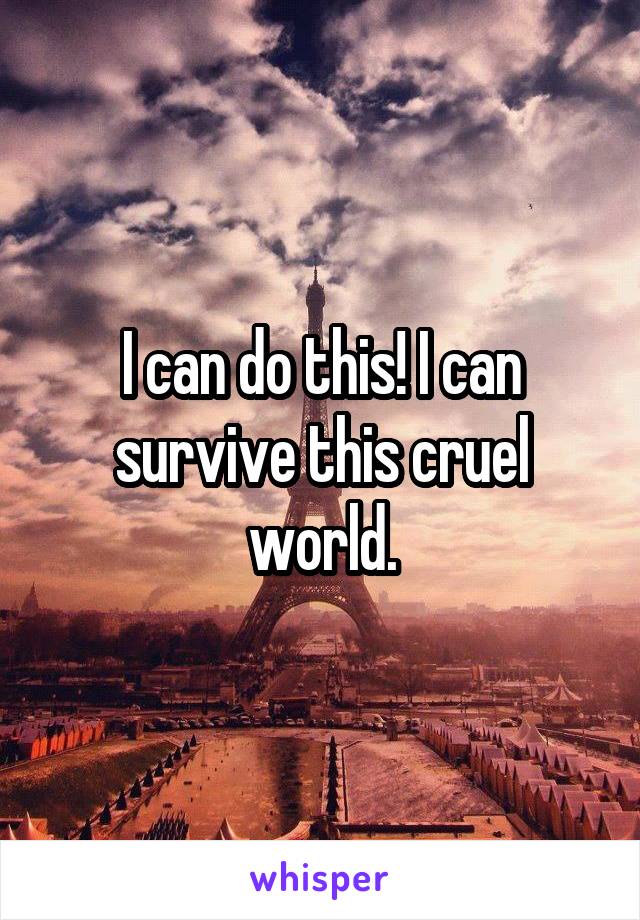 I can do this! I can survive this cruel world.