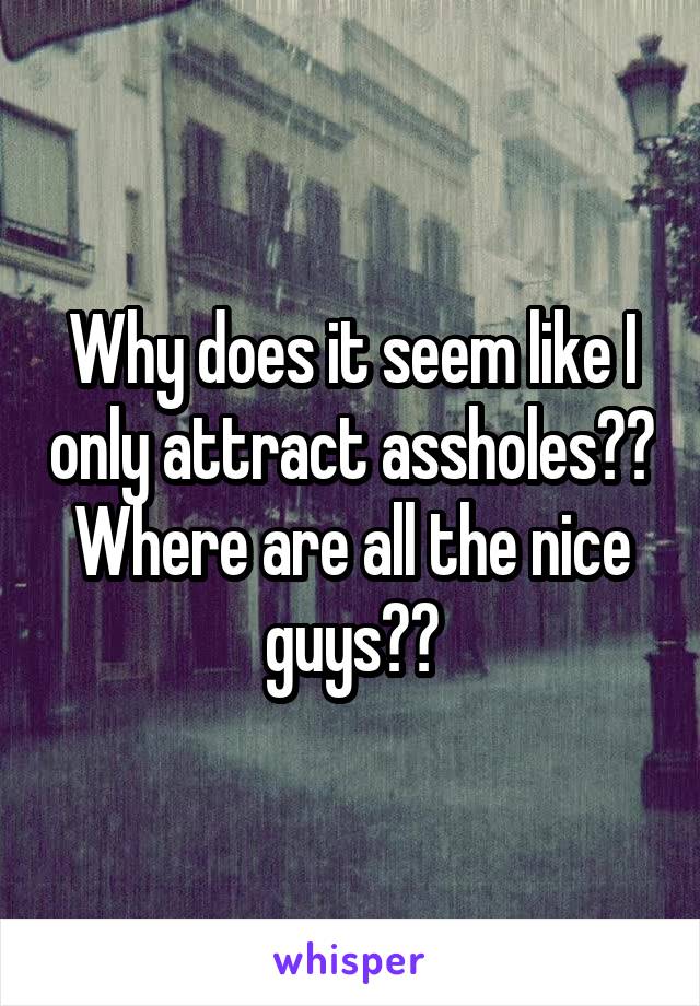 Why does it seem like I only attract assholes??
Where are all the nice guys??