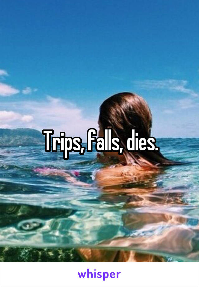 Trips, falls, dies.