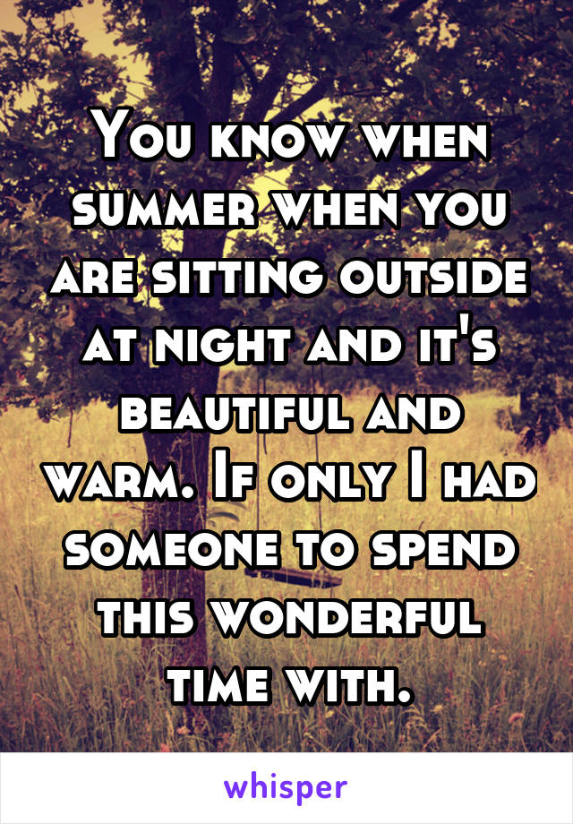 You know when summer when you are sitting outside at night and it's beautiful and warm. If only I had someone to spend this wonderful time with.