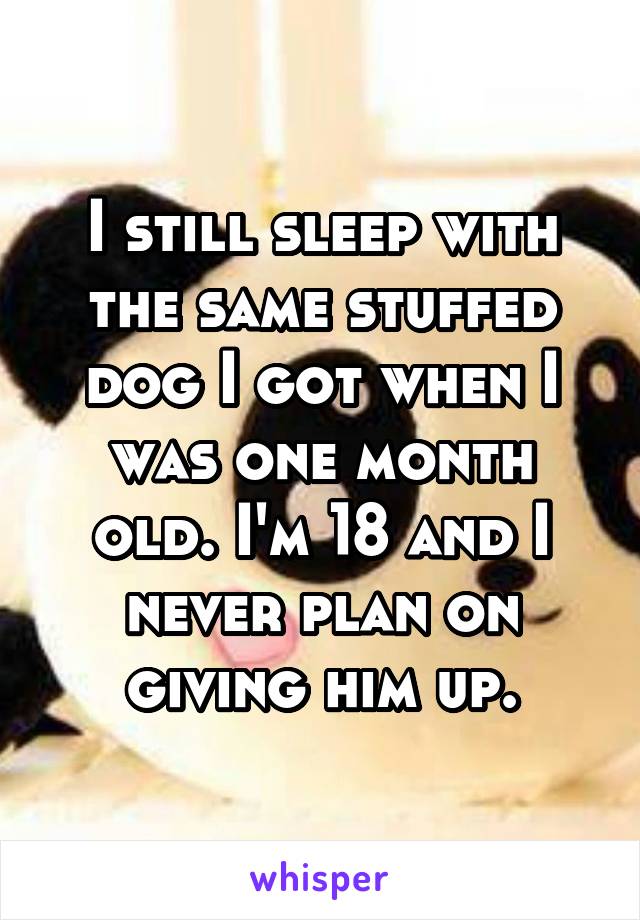 I still sleep with the same stuffed dog I got when I was one month old. I'm 18 and I never plan on giving him up.