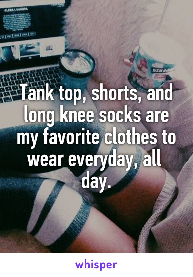 Tank top, shorts, and long knee socks are my favorite clothes to wear everyday, all  day.