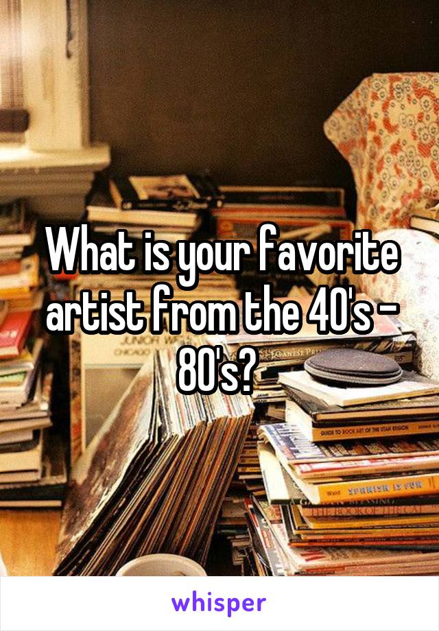 What is your favorite artist from the 40's - 80's? 