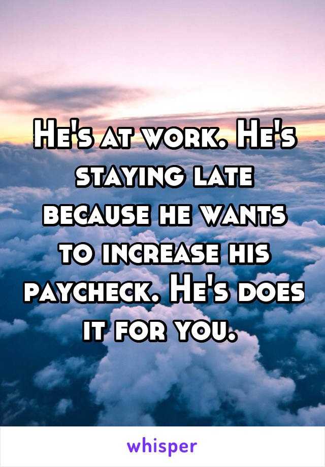 He's at work. He's staying late because he wants to increase his paycheck. He's does it for you. 