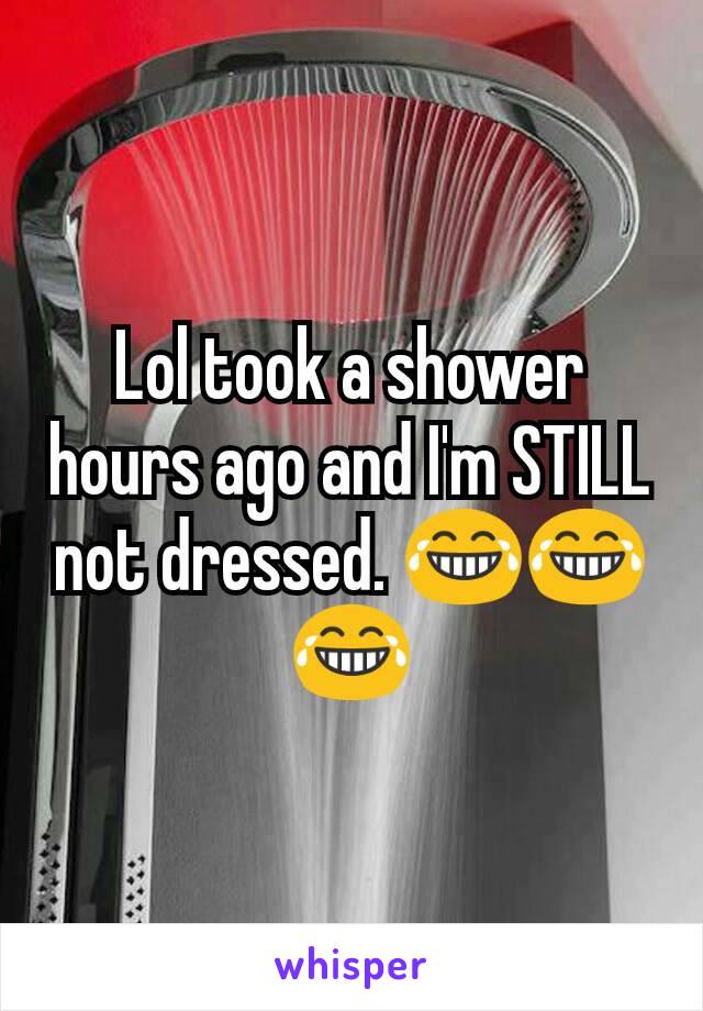 Lol took a shower hours ago and I'm STILL not dressed. 😂😂😂