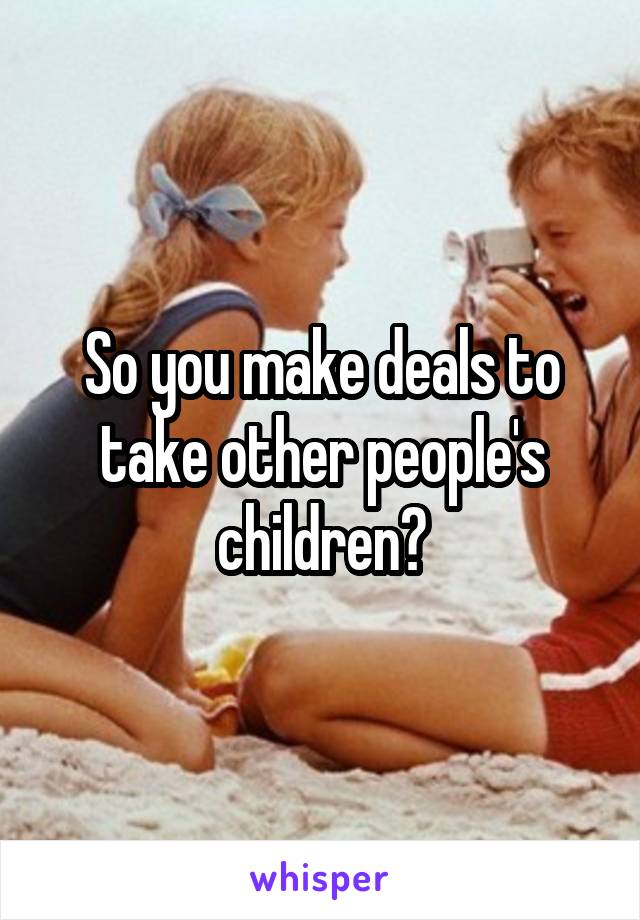 So you make deals to take other people's children?