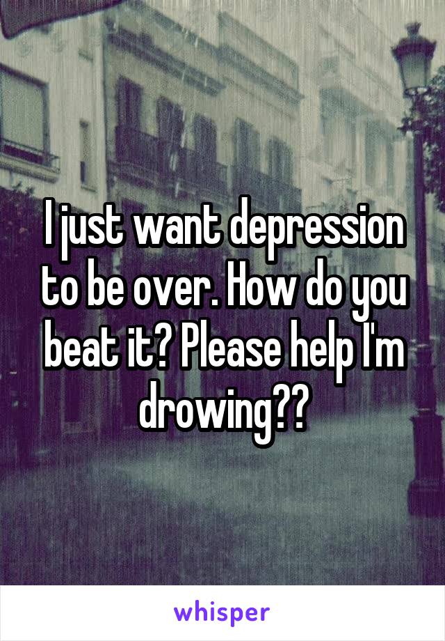 I just want depression to be over. How do you beat it? Please help I'm drowing😭😭