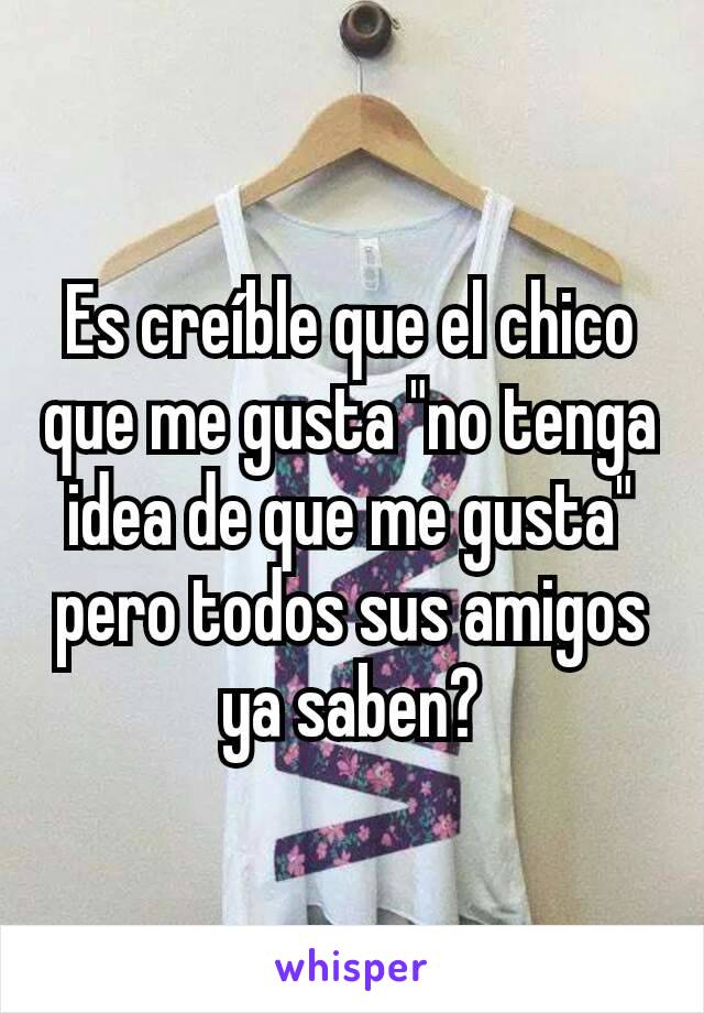 Es creíble que el chico que me gusta "no tenga idea de que me gusta" pero todos sus amigos ya saben?