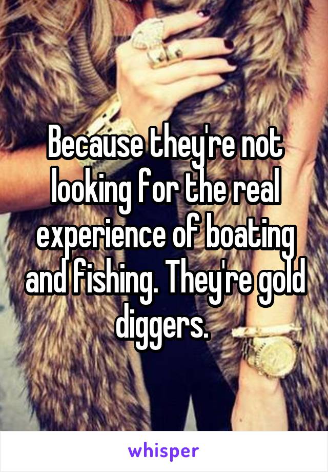 Because they're not looking for the real experience of boating and fishing. They're gold diggers. 