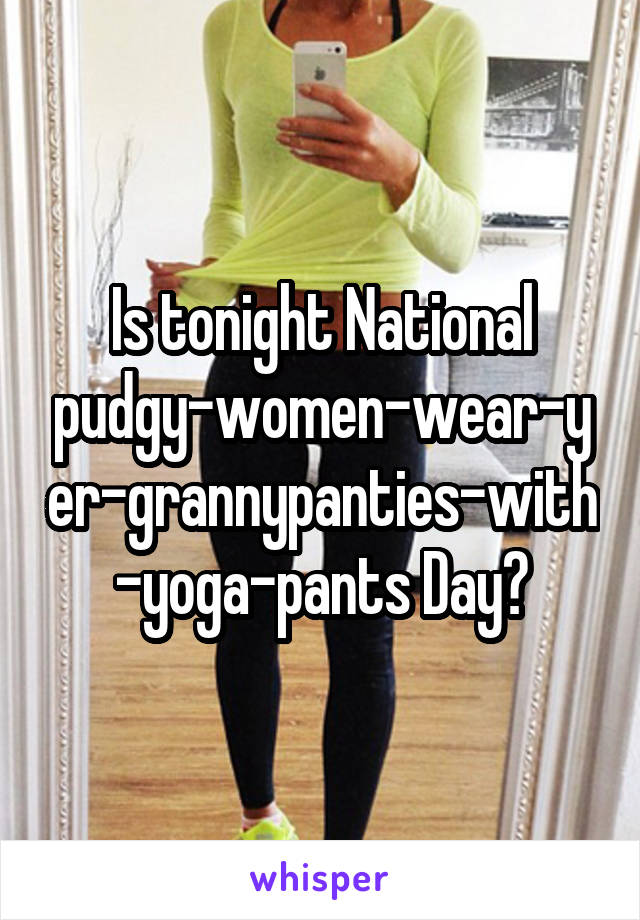 Is tonight National pudgy-women-wear-yer-grannypanties-with-yoga-pants Day?