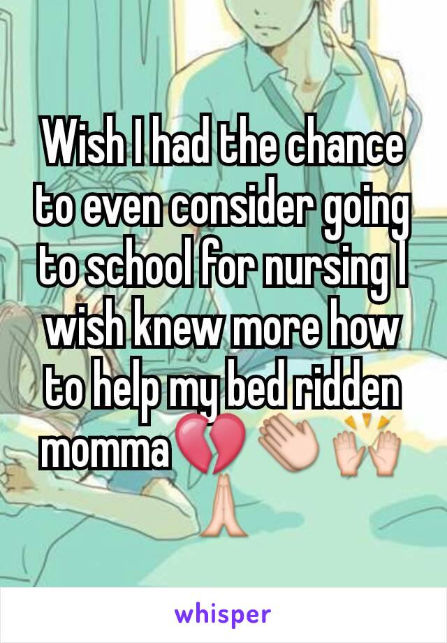 Wish I had the chance to even consider going to school for nursing I wish knew more how to help my bed ridden momma💔👏🙌🙏