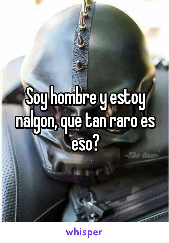 Soy hombre y estoy nalgon, que tan raro es eso?