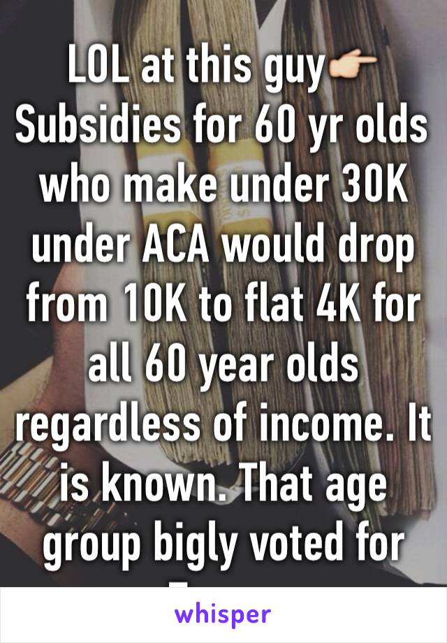 LOL at this guy👉Subsidies for 60 yr olds who make under 30K under ACA would drop from 10K to flat 4K for all 60 year olds regardless of income. It is known. That age group bigly voted for Trump