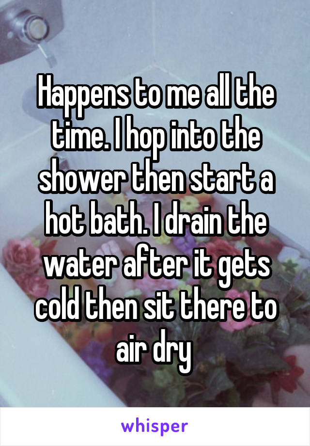 Happens to me all the time. I hop into the shower then start a hot bath. I drain the water after it gets cold then sit there to air dry 