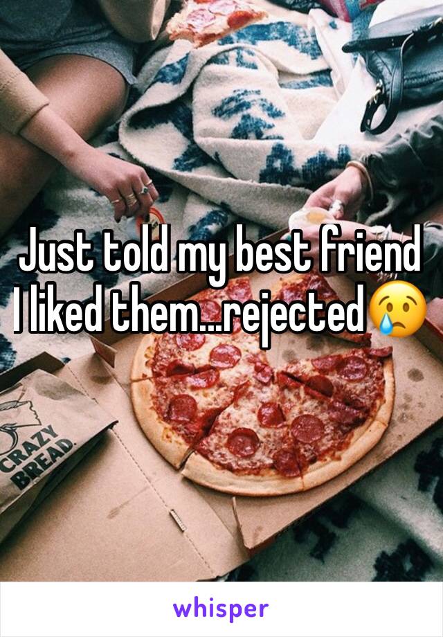 Just told my best friend I liked them...rejected😢