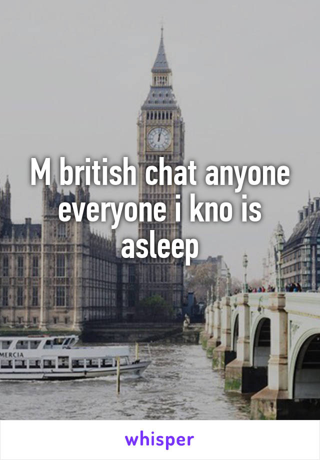 M british chat anyone everyone i kno is asleep
