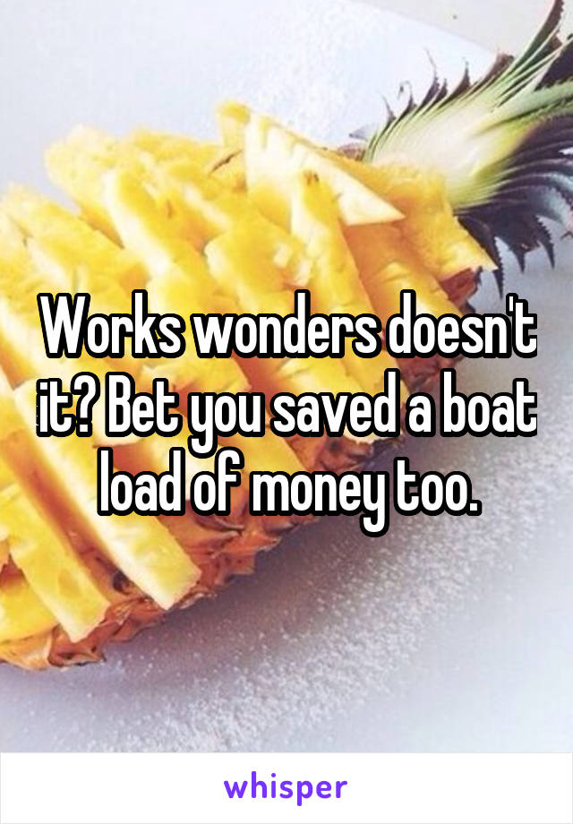 Works wonders doesn't it? Bet you saved a boat load of money too.