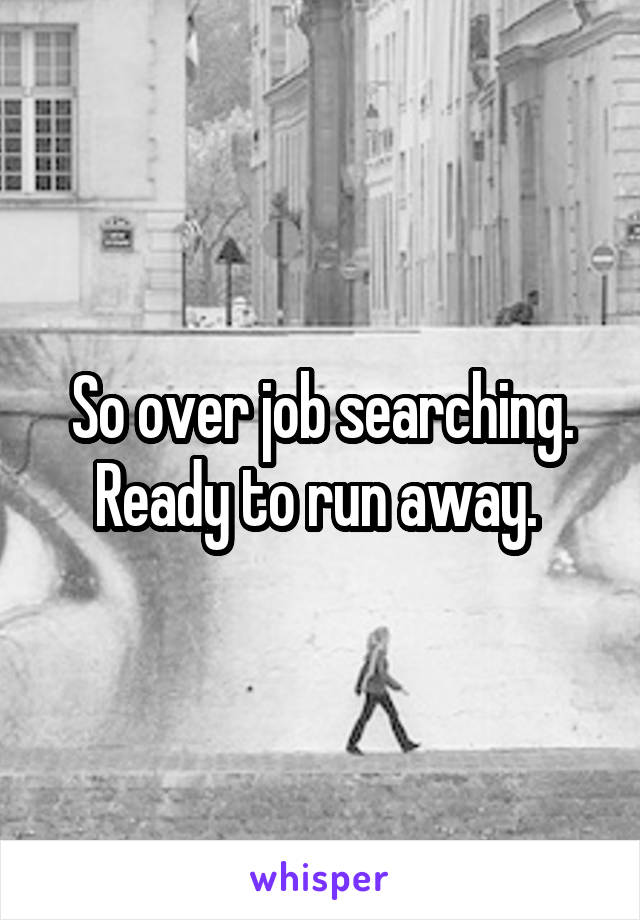 So over job searching. Ready to run away. 