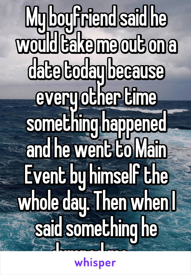 My boyfriend said he would take me out on a date today because every other time something happened and he went to Main Event by himself the whole day. Then when I said something he dumped me....