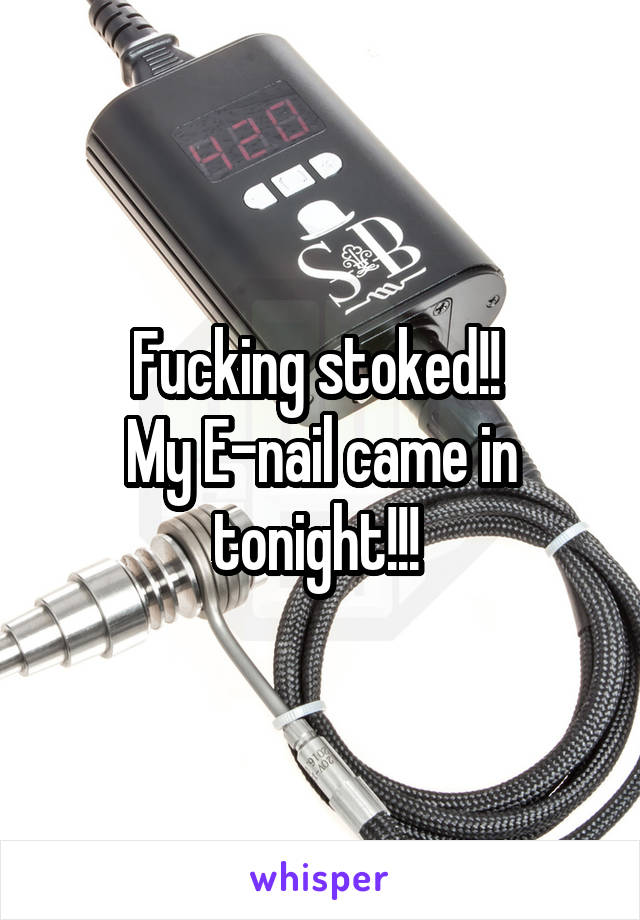 Fucking stoked!! 
My E-nail came in tonight!!! 