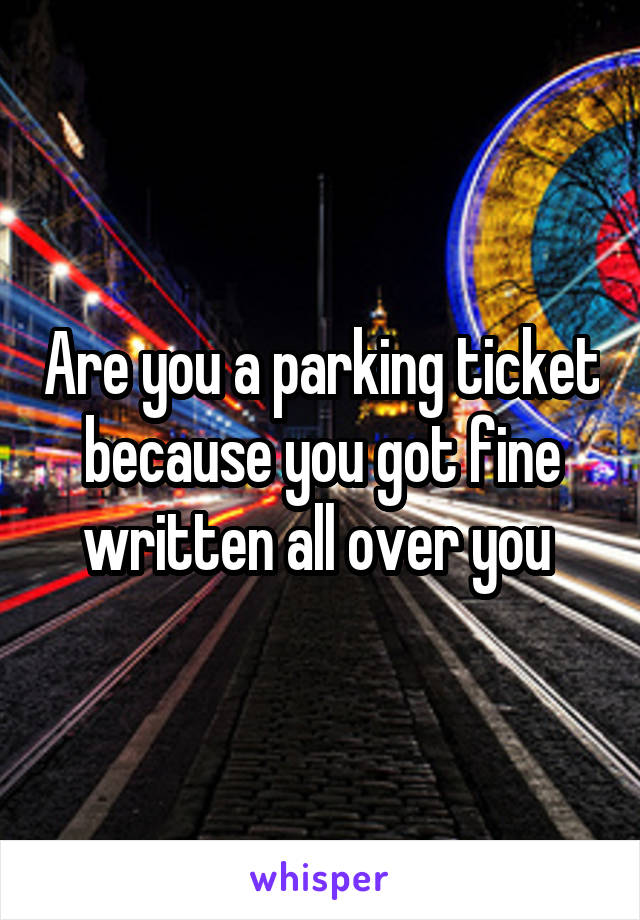 Are you a parking ticket because you got fine written all over you 