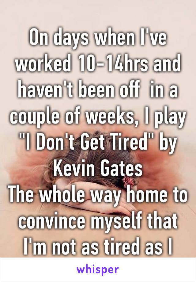 On days when I've worked 10-14hrs and haven't been off  in a couple of weeks, I play 
"I Don't Get Tired" by Kevin Gates 
The whole way home to convince myself that I'm not as tired as I feel. 😆