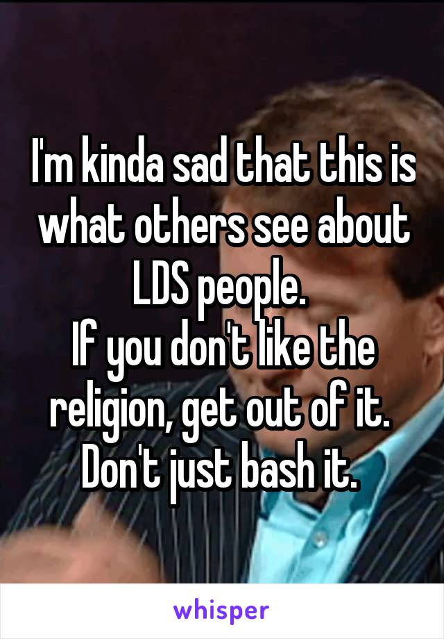 I'm kinda sad that this is what others see about LDS people. 
If you don't like the religion, get out of it. 
Don't just bash it. 