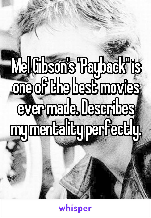 Mel Gibson's "Payback" is one of the best movies ever made. Describes my mentality perfectly. 