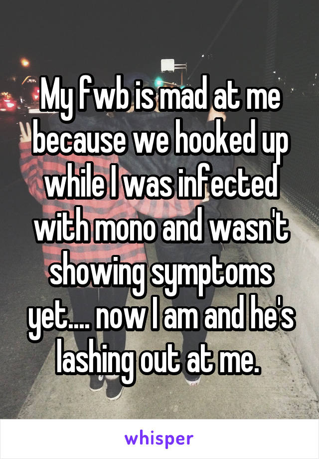 My fwb is mad at me because we hooked up while I was infected with mono and wasn't showing symptoms yet.... now I am and he's lashing out at me. 