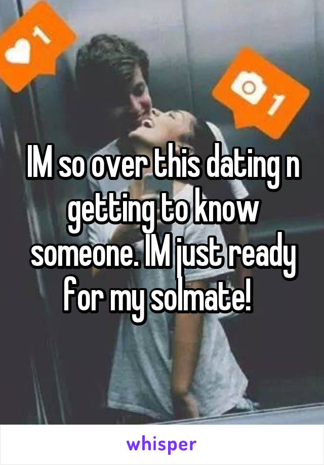 IM so over this dating n getting to know someone. IM just ready for my solmate!  