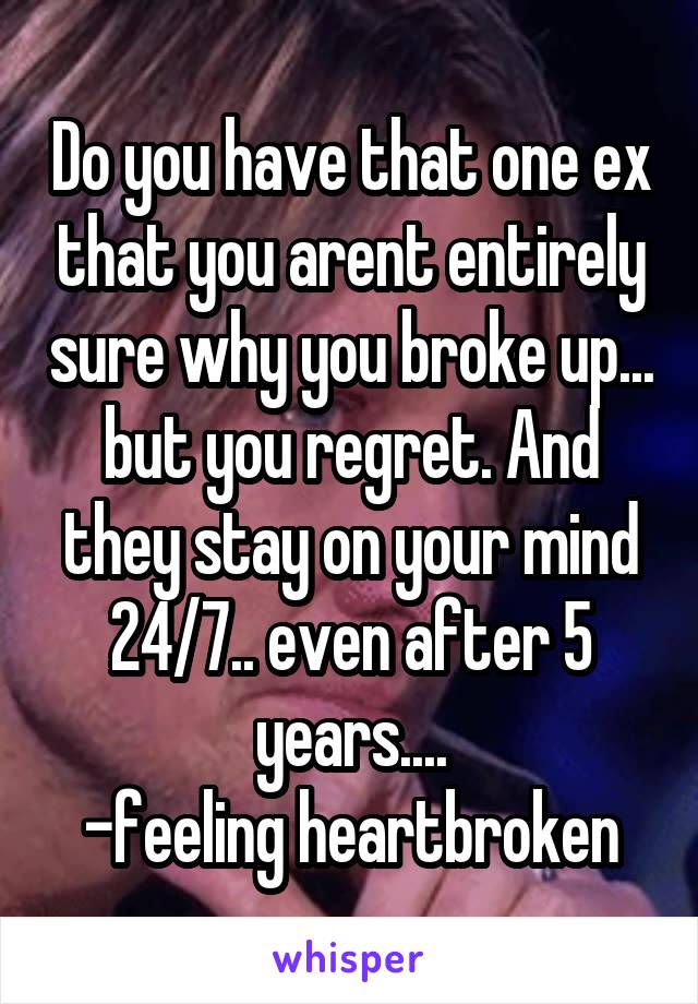 Do you have that one ex that you arent entirely sure why you broke up... but you regret. And they stay on your mind 24/7.. even after 5 years....
-feeling heartbroken