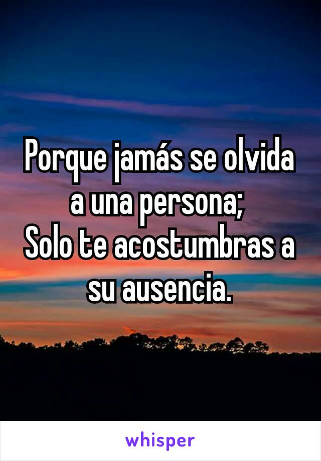 Porque jamás se olvida a una persona; 
Solo te acostumbras a su ausencia.