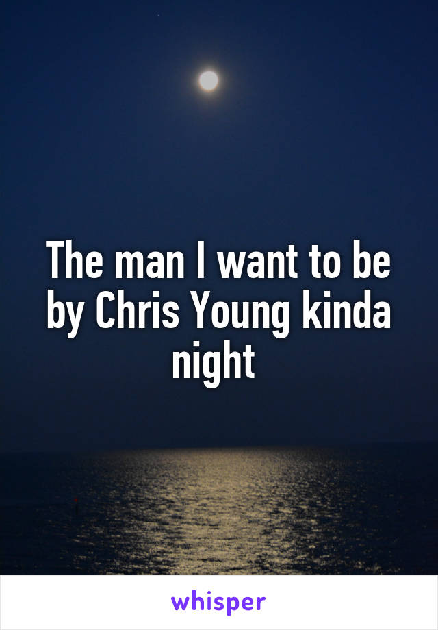 The man I want to be by Chris Young kinda night 