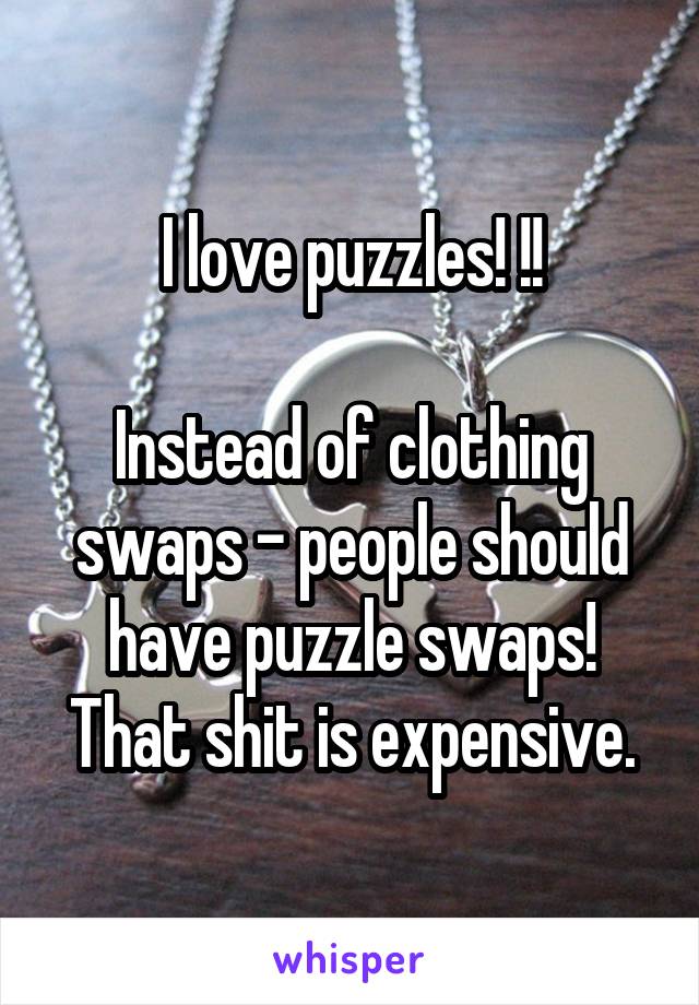 I love puzzles! !!

Instead of clothing swaps - people should have puzzle swaps! That shit is expensive.