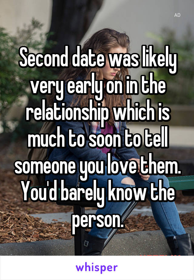 Second date was likely very early on in the relationship which is much to soon to tell someone you love them. You'd barely know the person.