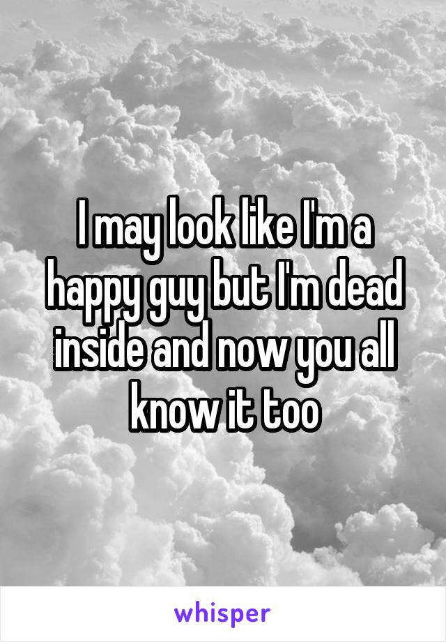 I may look like I'm a happy guy but I'm dead inside and now you all know it too