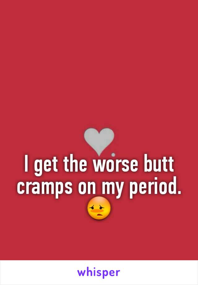 I get the worse butt cramps on my period.
😳